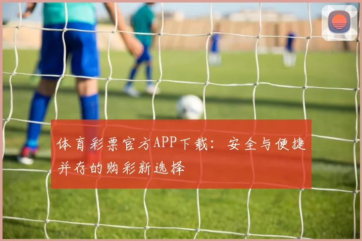 体育彩票官方APP下载:安全与便捷并存的购彩新选择