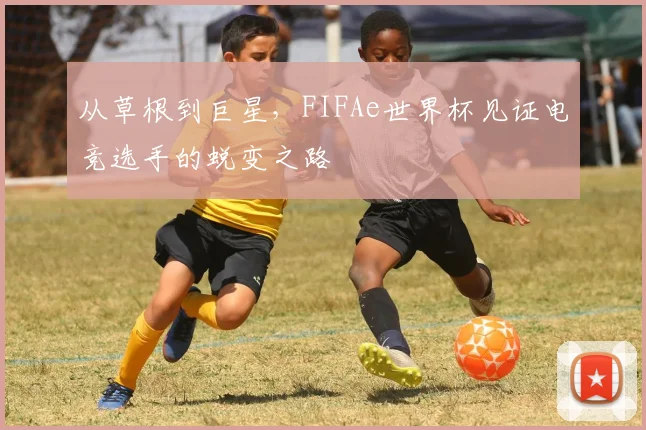 从草根到巨星,FIFAe世界杯见证电竞选手的蜕变之路