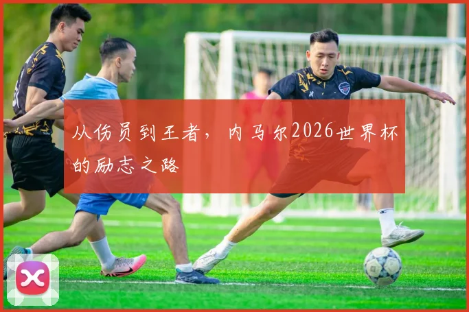 从伤员到王者，内马尔2026世界杯的励志之路