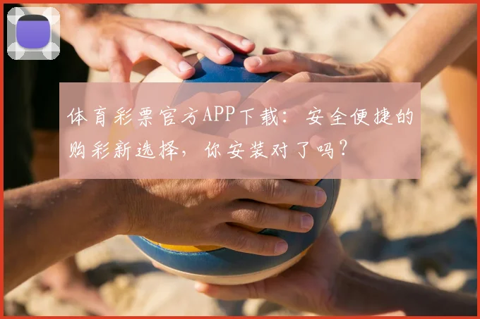 体育彩票官方APP下载：安全便捷的购彩新选择，你安装对了吗？