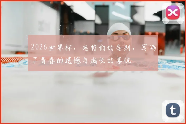 2026世界杯,老将们的告别,写满了青春的遗憾与成长的喜悦