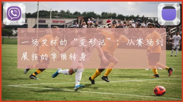 一场奖杯的“变形记”:从赛场到展柜的华丽转身