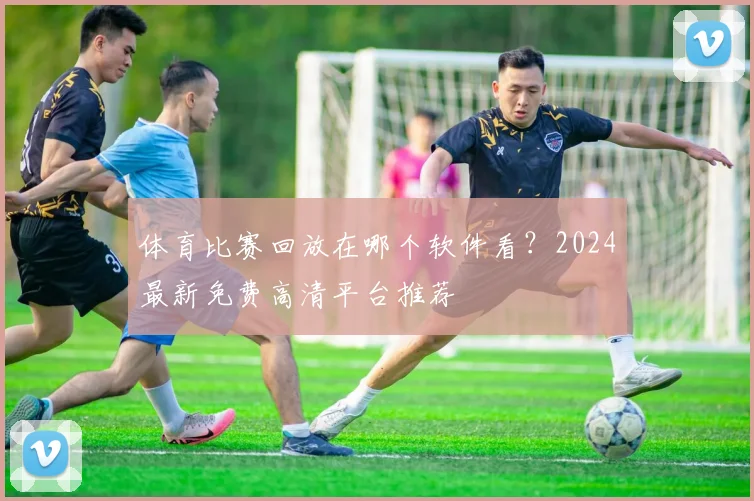 体育比赛回放在哪个软件看？2024最新免费高清平台推荐