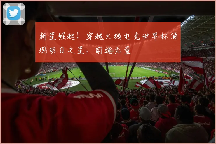 新星崛起！穿越火线电竞世界杯涌现明日之星，前途无量