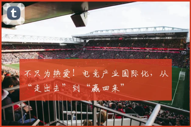 不只为热爱!电竞产业国际化,从“走出去”到“赢回来”