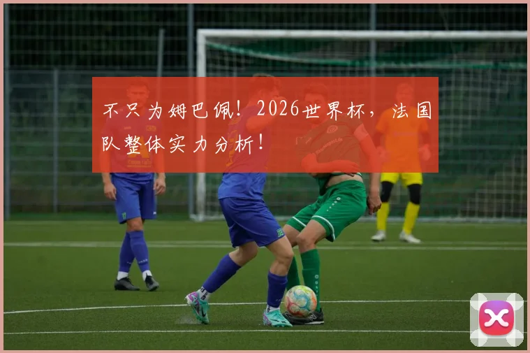 不只为姆巴佩!2026世界杯,法国队整体实力分析!