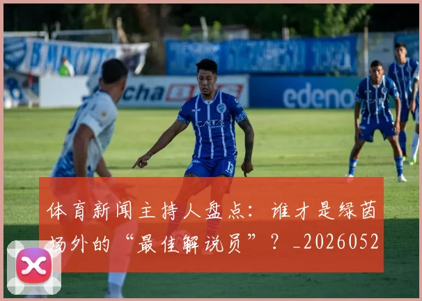 体育新闻主持人盘点:谁才是绿茵场外的“最佳解说员”?_20260521201059