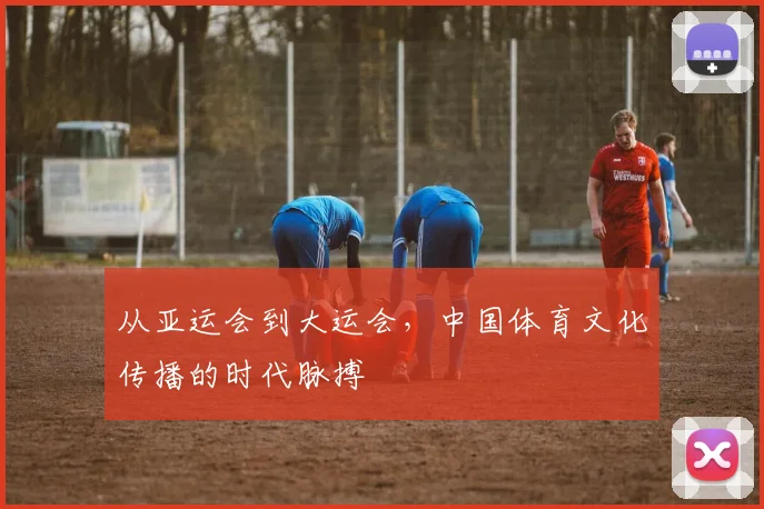 从亚运会到大运会，中国体育文化传播的时代脉搏
