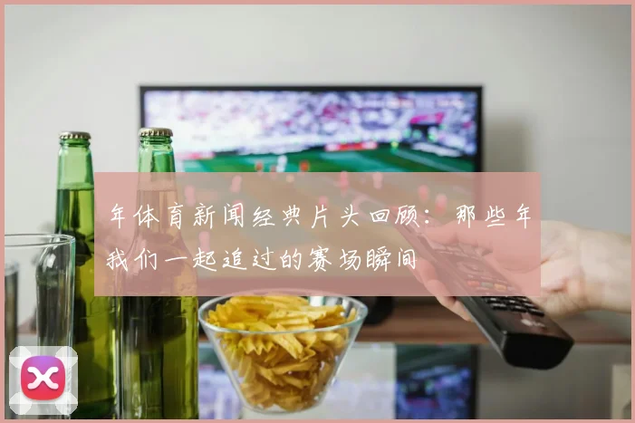 年体育新闻经典片头回顾：那些年我们一起追过的赛场瞬间