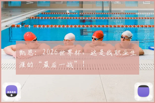 凯恩:2026世界杯,这是我职业生涯的“最后一战”!