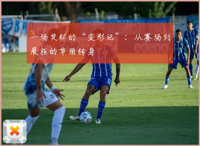 一场奖杯的“变形记”:从赛场到展柜的华丽转身