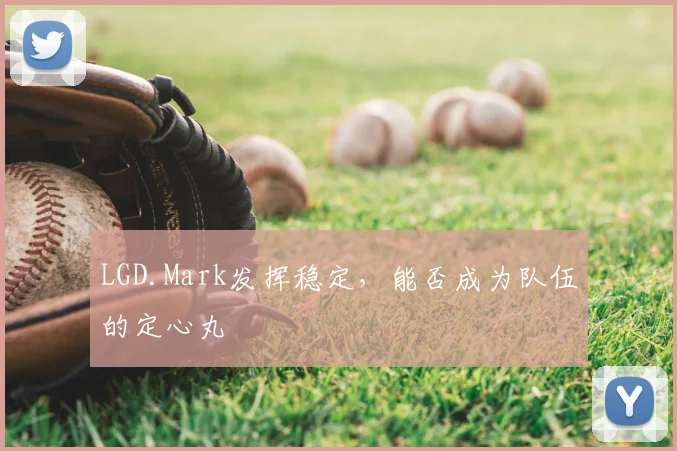 LGD.Mark发挥稳定，能否成为队伍的定心丸
