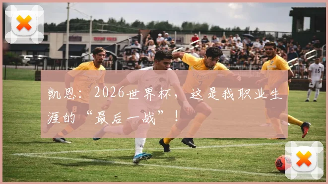 凯恩:2026世界杯,这是我职业生涯的“最后一战”!