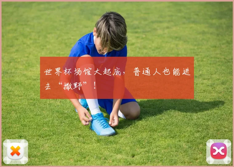 世界杯场馆大起底，普通人也能进去“撒野”！
