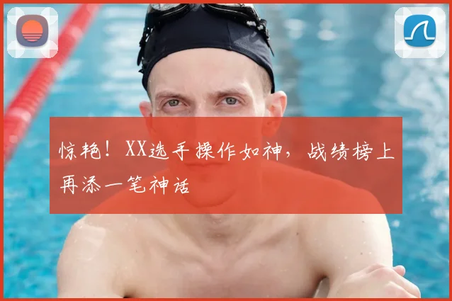 惊艳！XX选手操作如神，战绩榜上再添一笔神话
