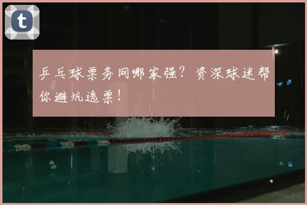 乒乓球票务网哪家强？资深球迷帮你避坑选票！