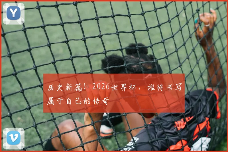 历史新篇!2026世界杯,谁将书写属于自己的传奇