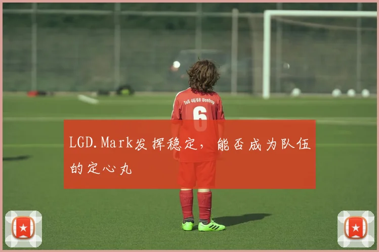 LGD.Mark发挥稳定，能否成为队伍的定心丸
