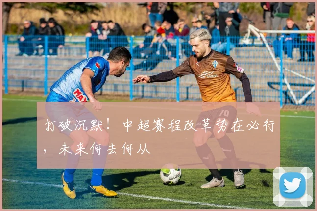 打破沉默！中超赛程改革势在必行，未来何去何从
