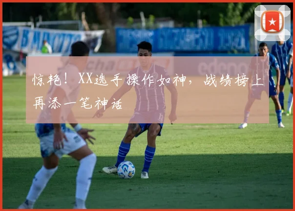 惊艳！XX选手操作如神，战绩榜上再添一笔神话