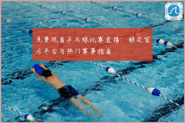 免费观看乒乓球比赛直播：锁定官方平台与热门赛事指南