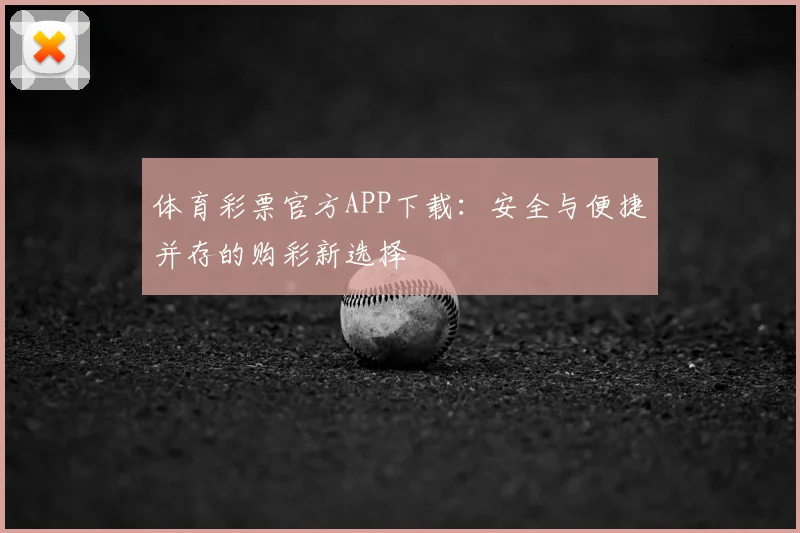 体育彩票官方APP下载：安全与便捷并存的购彩新选择