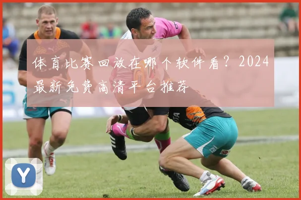 体育比赛回放在哪个软件看？2024最新免费高清平台推荐