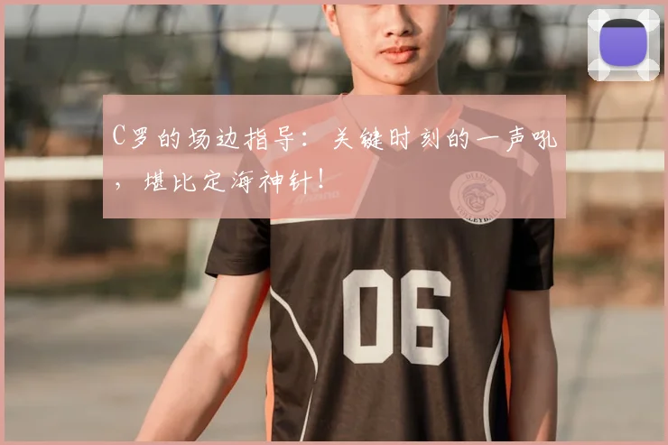 C罗的场边指导：关键时刻的一声吼，堪比定海神针！