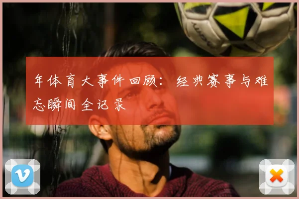 年体育大事件回顾：经典赛事与难忘瞬间全记录