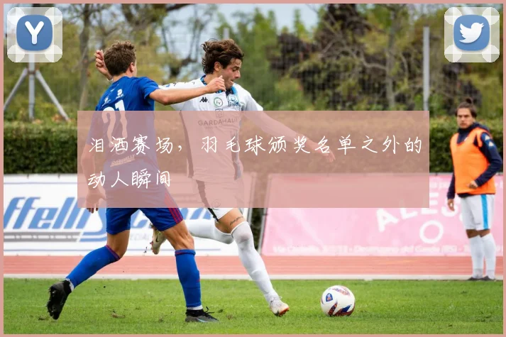 泪洒赛场，羽毛球颁奖名单之外的动人瞬间