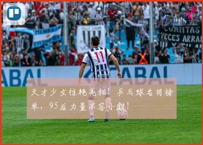 天才少女惊艳亮相！乒乓球名将榜单，95后力量不容小觑！
