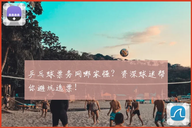 乒乓球票务网哪家强？资深球迷帮你避坑选票！
